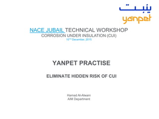 YANPET PRACTISE
ELIMINATE HIDDEN RISK OF CUI
Hamad Al-Alwani
AIM Department
NACE JUBAIL TECHNICAL WORKSHOP
CORROSION UNDER INSULATION (CUI)
10TH December, 2015
 