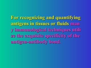 For recognizing and quantifying
For recognizing and quantifying
antigens in tissues or fluids
antigens in tissues or fluids man
man
y immunological techniques utili
y immunological techniques utili
ze the exquisite specificity of the
ze the exquisite specificity of the
antigen-antibody bond
antigen-antibody bond.
.
 
