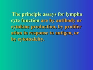 The principle assays for lympho
The principle assays for lympho
cyte function
cyte function are by antibody or
are by antibody or
cytokine production, by prolifer
cytokine production, by prolifer
ation in response to antigen, or
ation in response to antigen, or
by cytotoxicity.
by cytotoxicity.
 