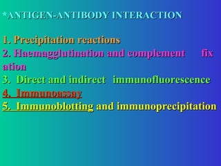 *ANTIGEN-ANTIBODY INTERACTION
ANTIGEN-ANTIBODY INTERACTION
1. Precipitation reactions
1. Precipitation reactions
2. Haemagglutination and complement
2. Haemagglutination and complement fix
fix
ation
ation
3. Direct and indirect
3. Direct and indirect immunofluorescence
immunofluorescence
4. Immunoassay
4. Immunoassay
5. Immunoblotting
5. Immunoblotting and immunoprecipitation
and immunoprecipitation
 