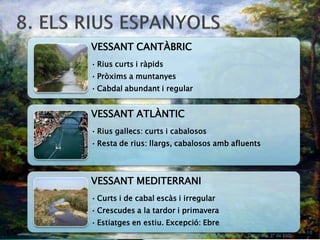 VESSANT CANTÀBRIC
• Rius curts i ràpids
• Pròxims a muntanyes
• Cabdal abundant i regular


VESSANT ATLÀNTIC
• Rius gallecs: curts i cabalosos
• Resta de rius: llargs, cabalosos amb afluents




VESSANT MEDITERRANI
• Curts i de cabal escàs i irregular
• Crescudes a la tardor i primavera
• Estiatges en estiu. Excepció: Ebre
                                                                             10
                           Ana Isabel Bernabeu Soler - Geografía 3º de ESO
 