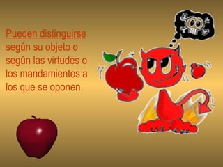 Pueden distinguirse  según su objeto o  según las virtudes o  los mandamientos a  los que se oponen. 