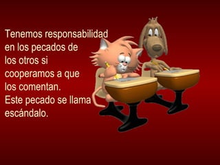 Tenemos responsabilidad  en los pecados de  los otros si  cooperamos a que los comentan.  Este pecado se llama escándalo. 