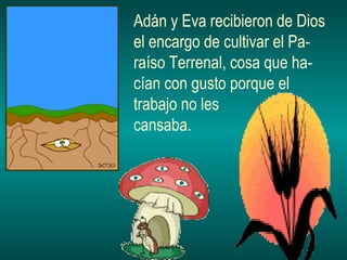 Adán y Eva recibieron de Dios el encargo de cultivar el Pa- raíso Terrenal, cosa que ha- cían con gusto porque el trabajo no les cansaba. 