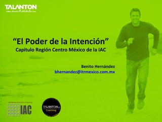“El Poder de la Intención”
Capitulo Región Centro México de la IAC


                           Benito Hernández
                bhernandez@itrmexico.com.mx
 