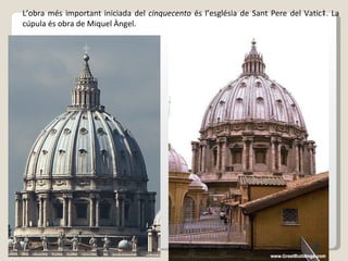 L’obra més important iniciada del  cinquecento  és l’església de Sant Pere del Vaticà. La cúpula és obra de Miquel Àngel.  