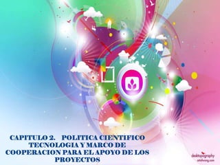 CAPITULO 2. POLITICA CIENTIFICO
     TECNOLOGIA Y MARCO DE
COOPERACION PARA EL APOYO DE LOS
            PROYECTOS
 