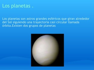 Los planetas . Los planetas son astros grandes esféricos que giran alrededor del Sol siguiendo una trayectoria casi circular llamada órbita.Existen dos grupos de planetas 