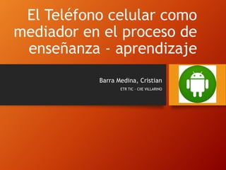 El Teléfono celular como
mediador en el proceso de
enseñanza - aprendizaje
Barra Medina, Cristian
ETR TIC – CIIE VILLARINO
 