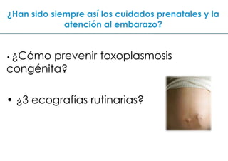  Valoración de la embarazada de bajo riesgo orientada a actividades de promoción, prevención y educación sanitarias¿Han sido siempre así los cuidados prenatales y la atención al embarazo?¿Cómo prevenir toxoplasmosis congénita?