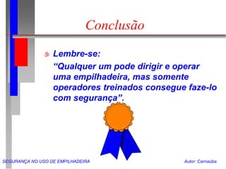 SEGURANÇA NO USO DE EMPILHADEIRA Autor: Carnaúba
Conclusão
 Lembre-se:
“Qualquer um pode dirigir e operar
uma empilhadeira, mas somente
operadores treinados consegue faze-lo
com segurança”.
 