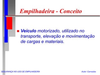 SEGURANÇA NO USO DE EMPILHADEIRA Autor: Carnaúba
Empilhadeira - Conceito
 Veículo motorizado, utilizado no
transporte, elevação e movimentação
de cargas e materiais.
 