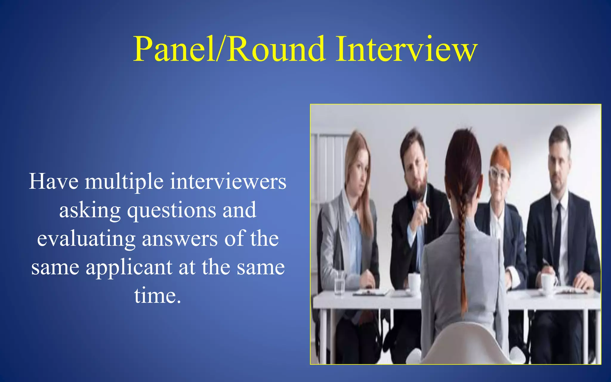 Panel/Round Interview
Have multiple interviewers
asking questions and
evaluating answers of the
same applicant at the same
time.
 