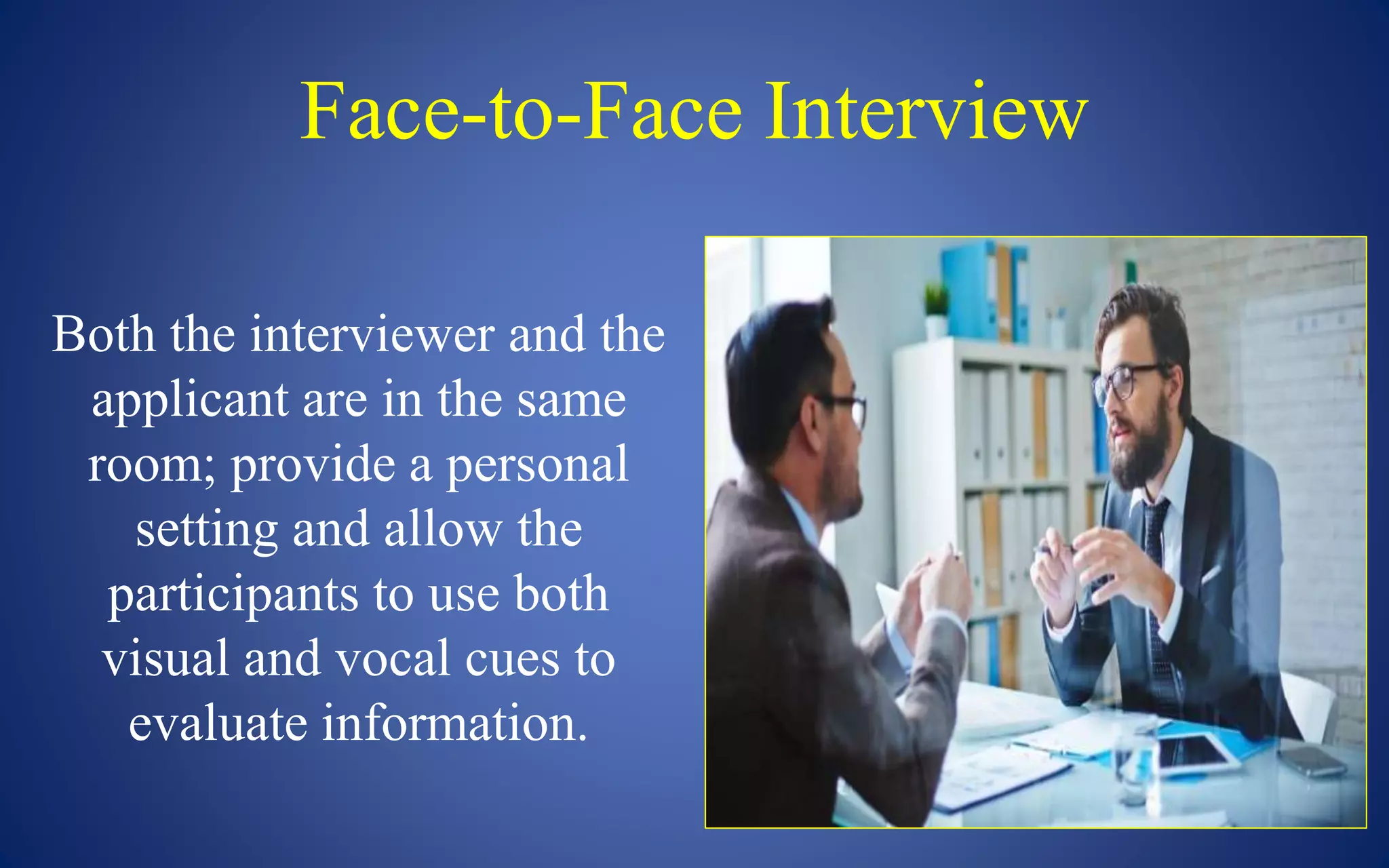 Face-to-Face Interview
Both the interviewer and the
applicant are in the same
room; provide a personal
setting and allow the
participants to use both
visual and vocal cues to
evaluate information.
 