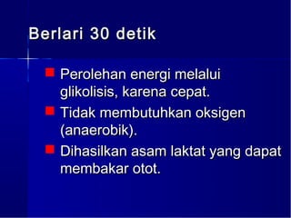 Berlari 30 detik

  Perolehan energi melalui
   glikolisis, karena cepat.
  Tidak membutuhkan oksigen
   (anaerobik).
  Dihasilkan asam laktat yang dapat
   membakar otot.
 