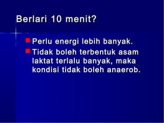 Berlari 10 menit?

  Perlu energi lebih banyak.
  Tidak boleh terbentuk asam
   laktat terlalu banyak, maka
   kondisi tidak boleh anaerob.
 