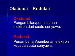 Oksidasi - Reduksi

 Oksidasi:
 Pengambilan/pemindahan
 elektron dari suatu senyawa.

 Reduksi:
 Penambahan/pemberian elektron
 kepada suatu senyawa.
 