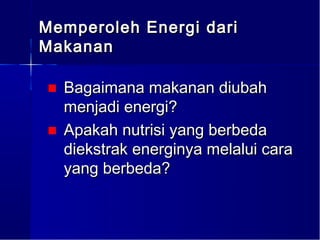 Memperoleh Energi dari
Makanan

■ Bagaimana makanan diubah
  menjadi energi?
■ Apakah nutrisi yang berbeda
  diekstrak energinya melalui cara
  yang berbeda?
 