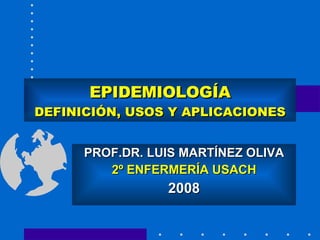 EPIDEMIOLOGÍA DEFINICIÓN, USOS Y APLICACIONES PROF.DR. LUIS MARTÍNEZ OLIVA 2º ENFERMERÍA USACH 2008 