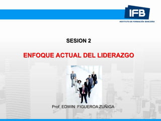 SESION 2
ENFOQUE ACTUAL DEL LIDERAZGO
Prof. EDWIN FIGUEROA ZUÑIGA
 
