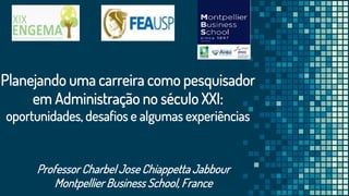 Planejando uma carreira como pesquisador
em Administração no século XXI:
oportunidades, desafios e algumas experiências
Professor Charbel Jose Chiappetta Jabbour
Montpellier Business School, France
 