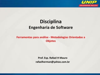 Disciplina Engenharia de Software Ferramentas para análise - Metodologias Orientadas a Objetos 
Prof. Esp. Rafael H Mauro 
rafaelherman@yahoo.com.br  