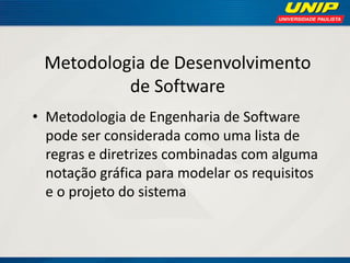 Metodologia de Desenvolvimento de Software 
•Metodologia de Engenharia de Software pode ser considerada como uma lista de regras e diretrizes combinadas com alguma notação gráfica para modelar os requisitos e o projeto do sistema  