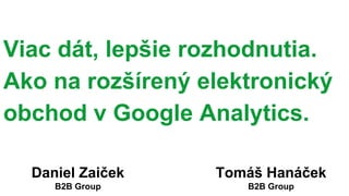 Daniel Zaiček
B2B Group
Viac dát, lepšie rozhodnutia.
Ako na rozšírený elektronický
obchod v Google Analytics.
Tomáš Hanáček
B2B Group
 
