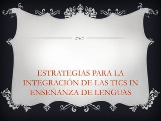 ESTRATEGIAS PARA LA
INTEGRACIÓN DE LAS TICS IN
  ENSEÑANZA DE LENGUAS
 