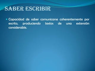 SABER ESCRIBIR
 Capacidad de saber comunicarse coherentemente por
escrito, produciendo textos de una extensión
considerable.
 