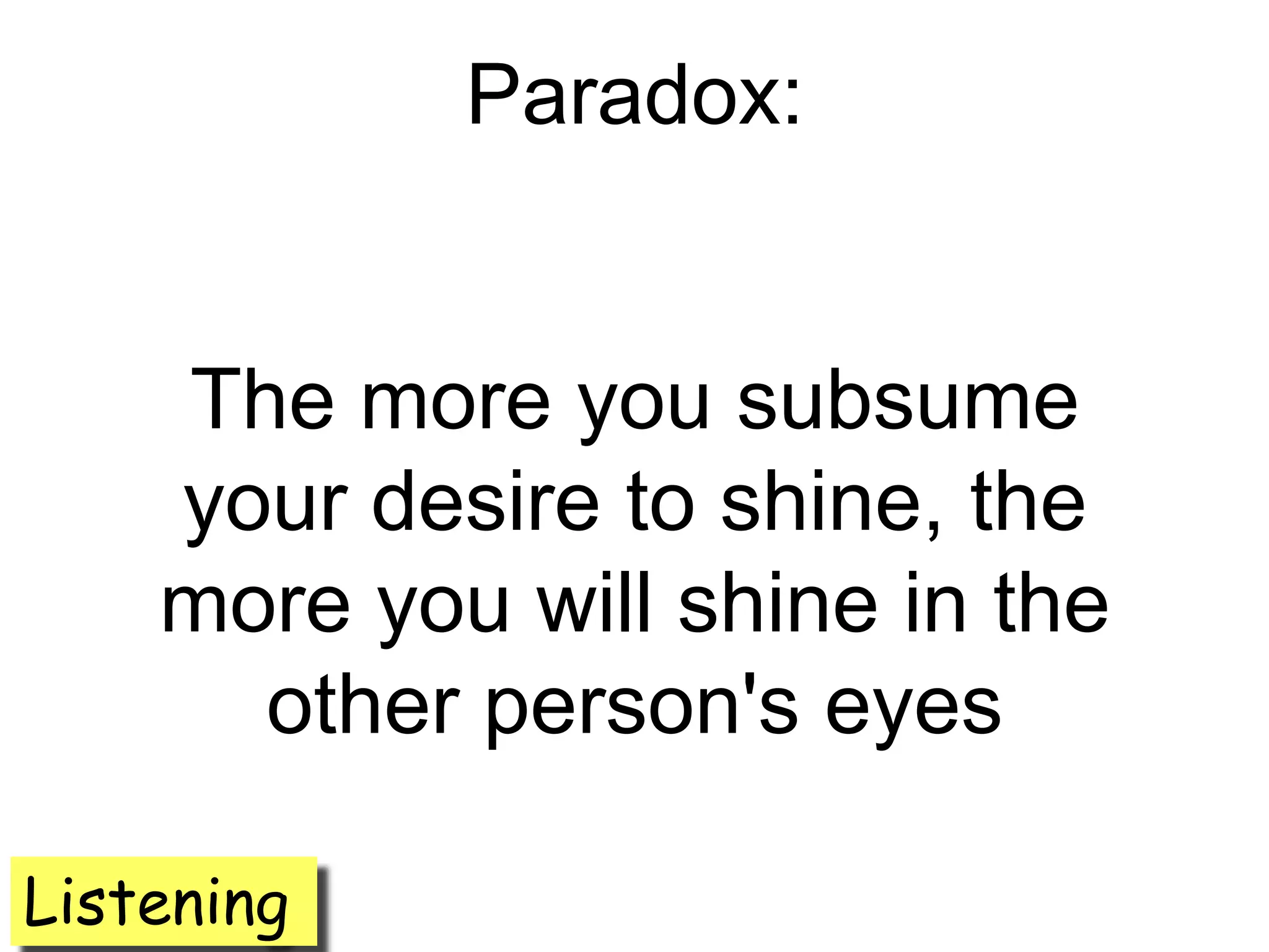Paradox:


    The more you subsume
    your desire to shine, the
    more you will shine in the
      other person's eyes

Listening
 