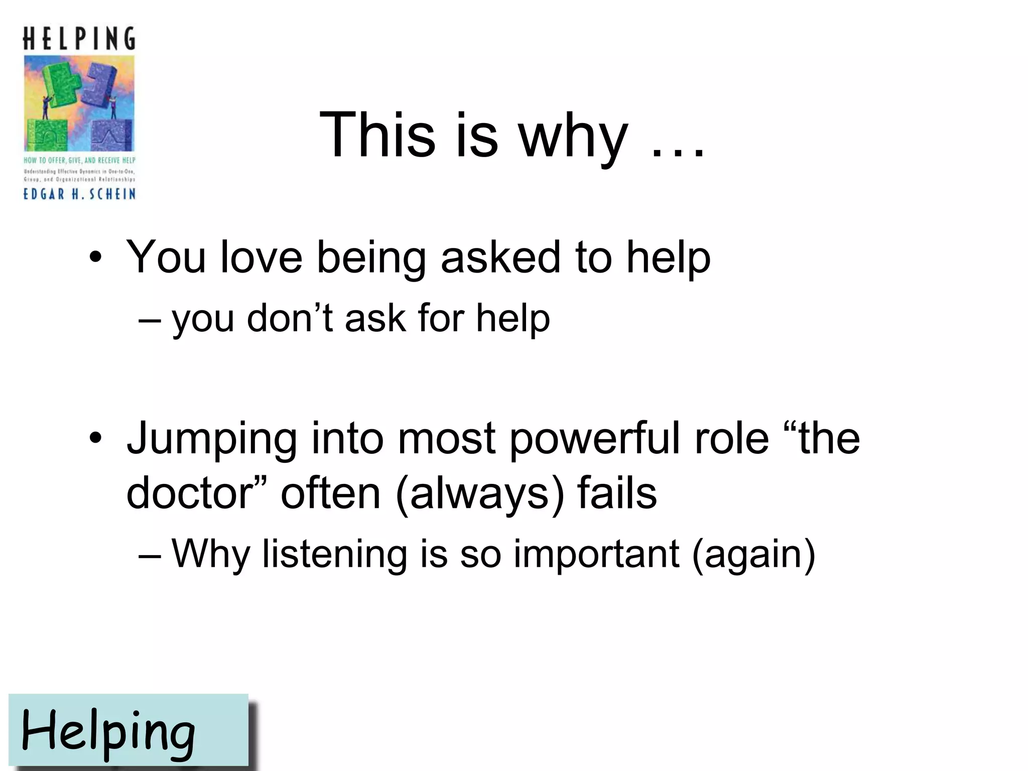 This is why …
  • You love being asked to help
    – you don’t ask for help


  • Jumping into most powerful role ―the
    doctor‖ often (always) fails
    – Why listening is so important (again)



Helping
 