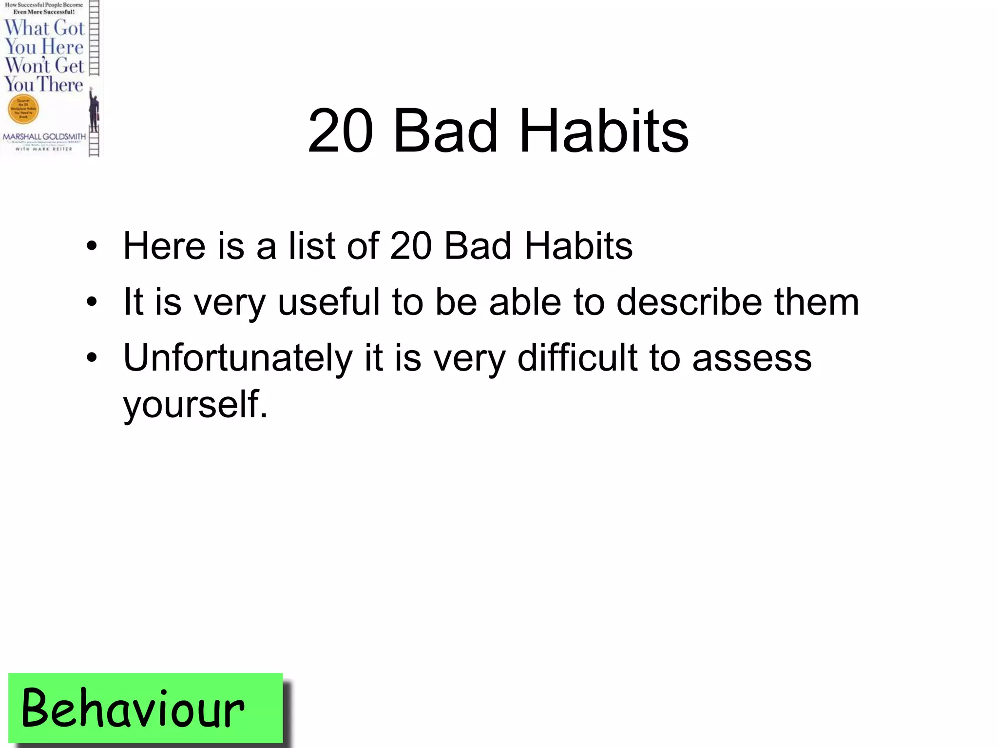 20 Bad Habits
  • Here is a list of 20 Bad Habits
  • It is very useful to be able to describe them
  • Unfortunately it is very difficult to assess
    yourself.




Behaviour
 