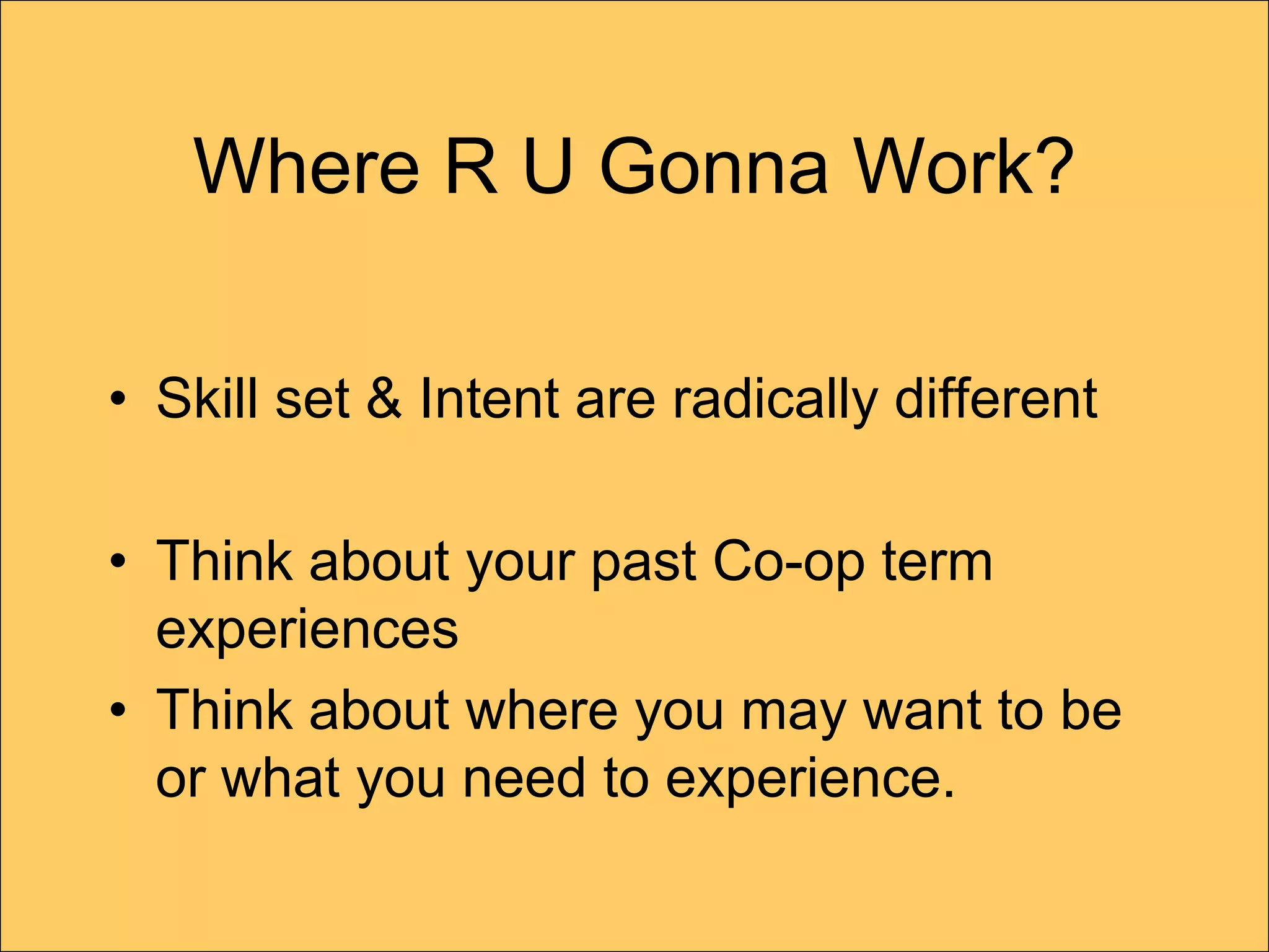 Where R U Gonna Work?

• Skill set & Intent are radically different

• Think about your past Co-op term
  experiences
• Think about where you may want to be
  or what you need to experience.
 