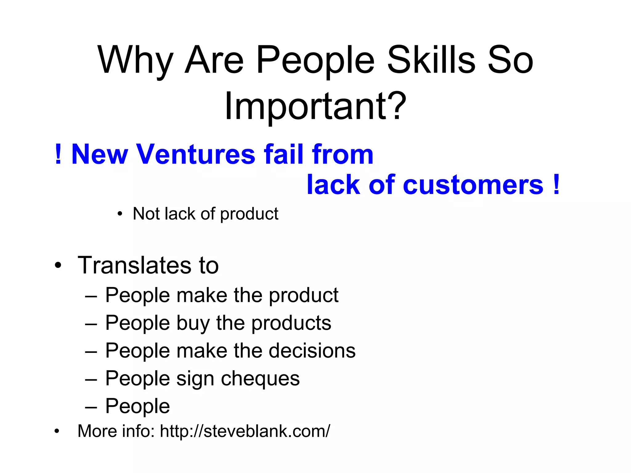 Why Are People Skills So
           Important?
! New Ventures fail from
                   lack of customers !
        • Not lack of product


• Translates to
   –   People make the product
   –   People buy the products
   –   People make the decisions
   –   People sign cheques
   –   People
• More info: http://steveblank.com/
 