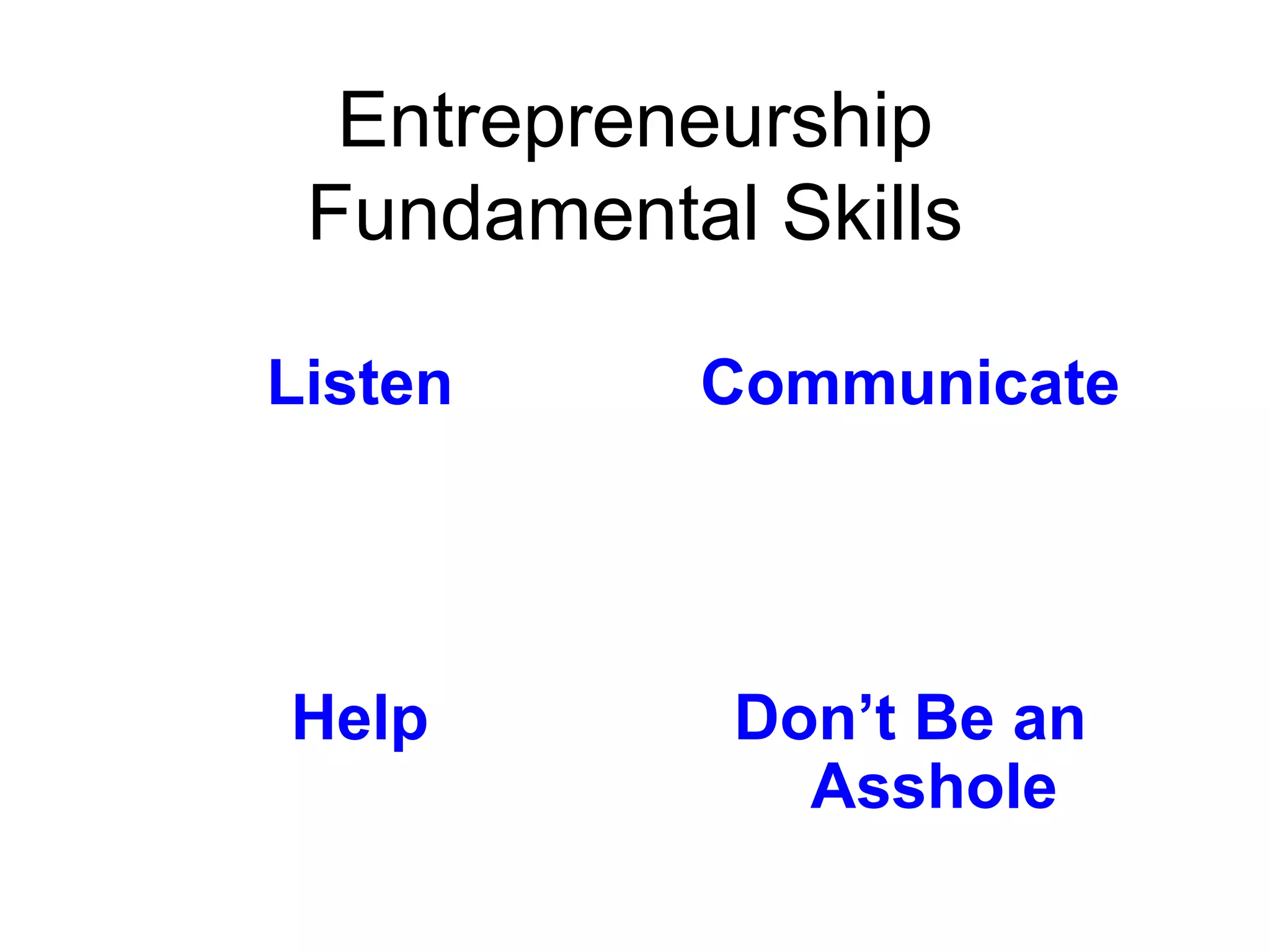 Entrepreneurship
 Fundamental Skills

Listen     Communicate




Help        Don’t Be an
              Asshole
 