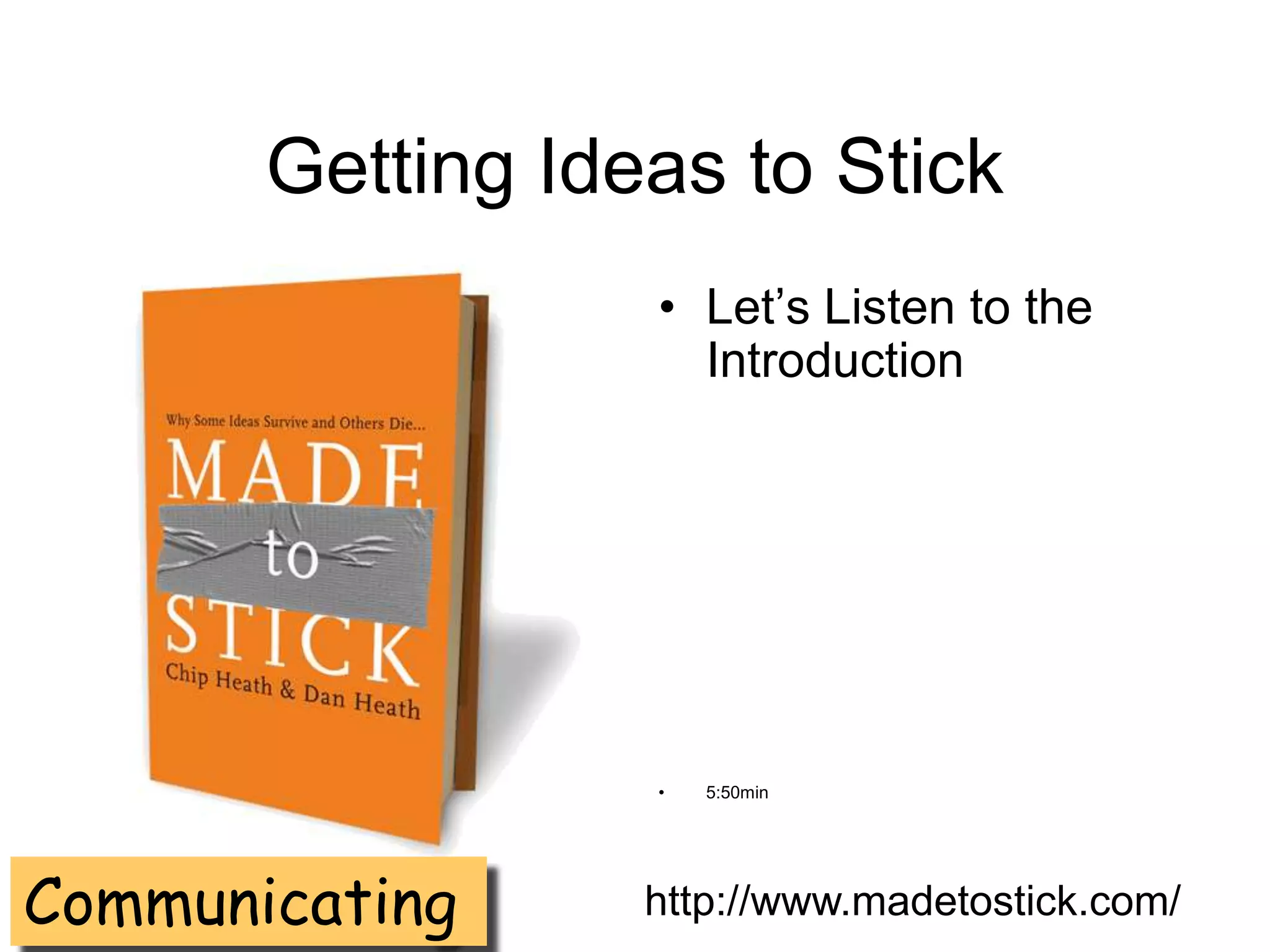 Getting Ideas to Stick
                  • Let’s Listen to the
                    Introduction




                  •   5:50min




Communicating     http://www.madetostick.com/
 