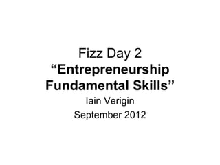 Fizz Day 2
 “Entrepreneurship
Fundamental Skills”
      Iain Verigin
    September 2012
 