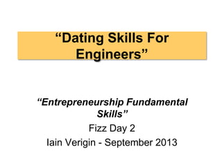 “Dating Skills For
Engineers”
“Entrepreneurship Fundamental
Skills”
Fizz Day 2
Iain Verigin - September 2013
 