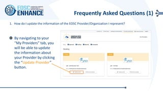 Frequently Asked Questions (1)
1. How do I update the information of the EOSC Provider/Organization I represent?
By navigating to your
“My Providers” tab, you
will be able to update
the information about
your Provider by clicking
the “Update Provider”
button.
 