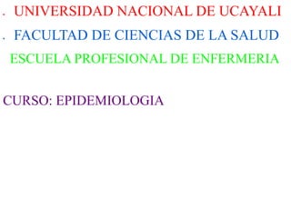  UNIVERSIDAD NACIONAL DE UCAYALI
 FACULTAD DE CIENCIAS DE LA SALUD
ESCUELA PROFESIONAL DE ENFERMERIA
CURSO: EPIDEMIOLOGIA
 
