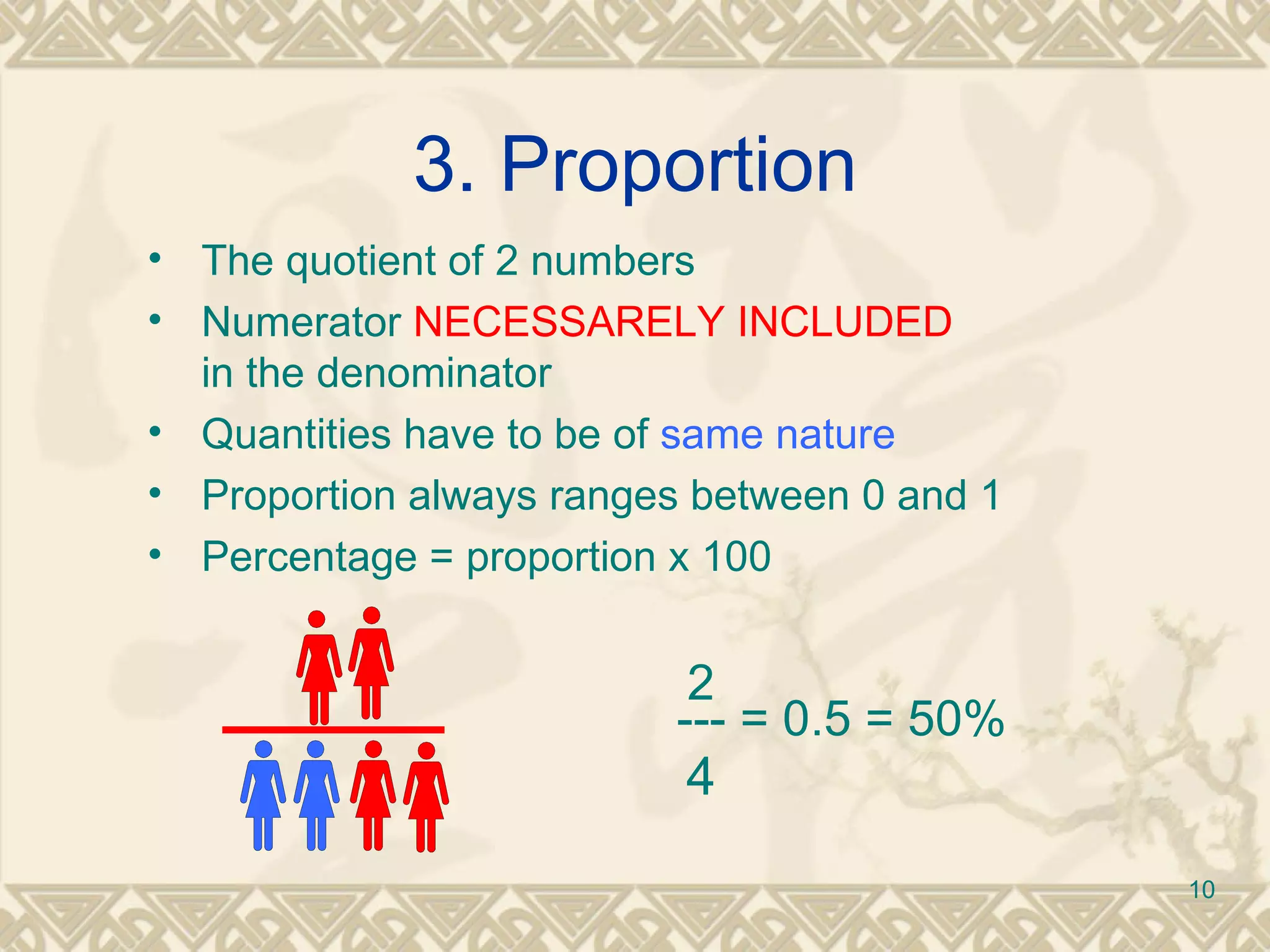 3. Proportion 2 --- = 0.5 = 50%  4 The quotient of 2 numbers Numerator  NECESSARELY INCLUDED   in the denominator Quantities have to be of  same nature Proportion always ranges between 0 and 1  Percentage = proportion x 100 
