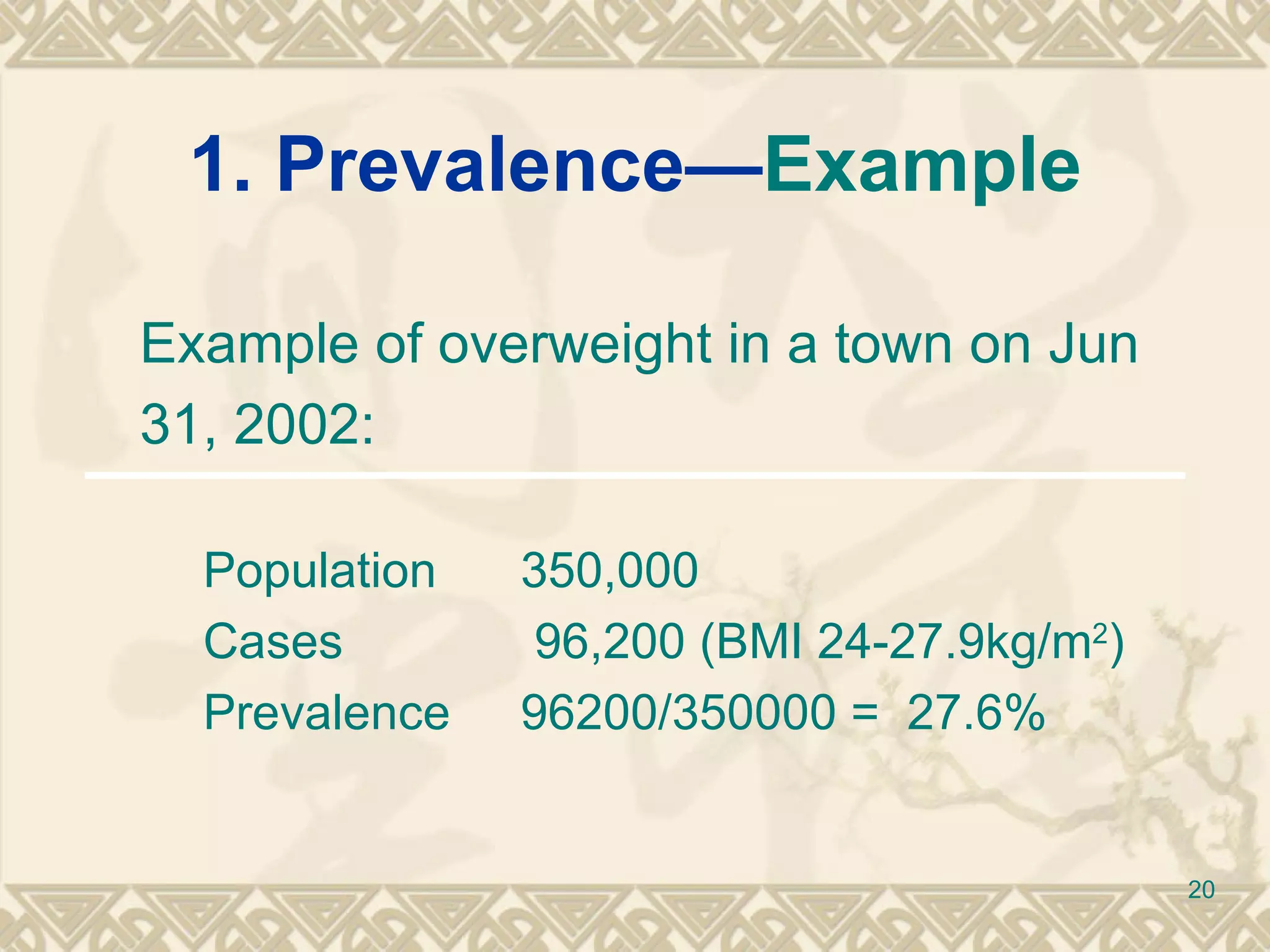 1. Prevalence— Example Example of overweight in a town on Jun 31, 2002: Population  350,000 Cases   96,200 (BMI 24-27.9kg/m 2 ) Prevalence  96200/350000 =  27.6% 