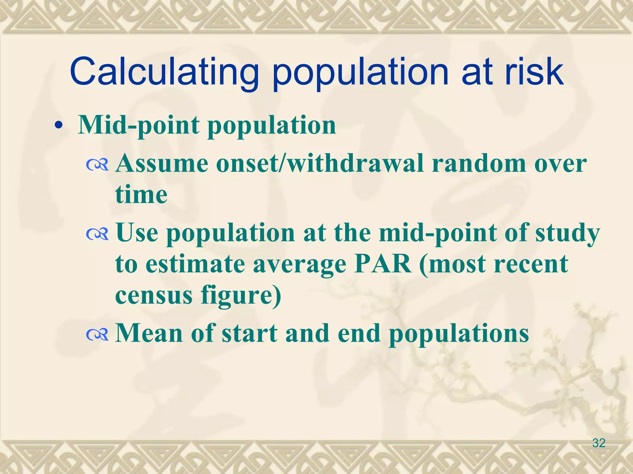 Calculating population at risk Mid-point population Assume onset/withdrawal random over time  Use population at the mid-point of study to estimate average PAR (most recent census figure) Mean of start and end populations 
