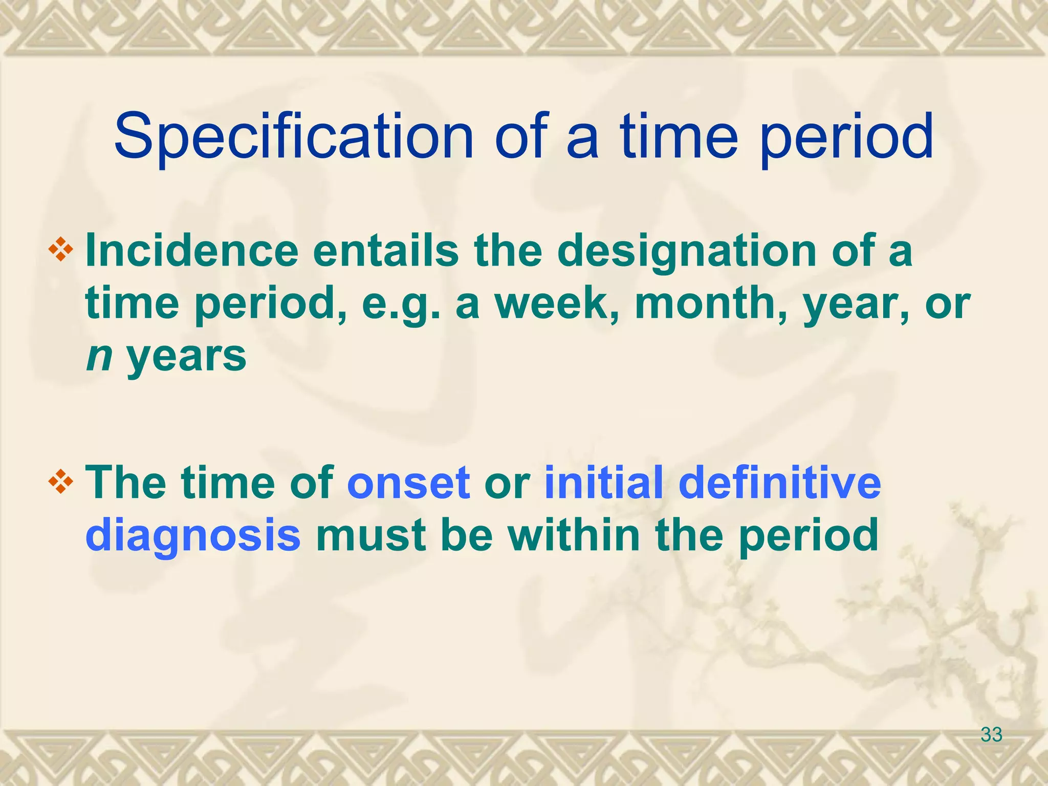 Specification of a time period Incidence entails the designation of a time period, e.g. a week, month, year, or  n  years The time of  onset  or  initial definitive   diagnosis  must be within the period 