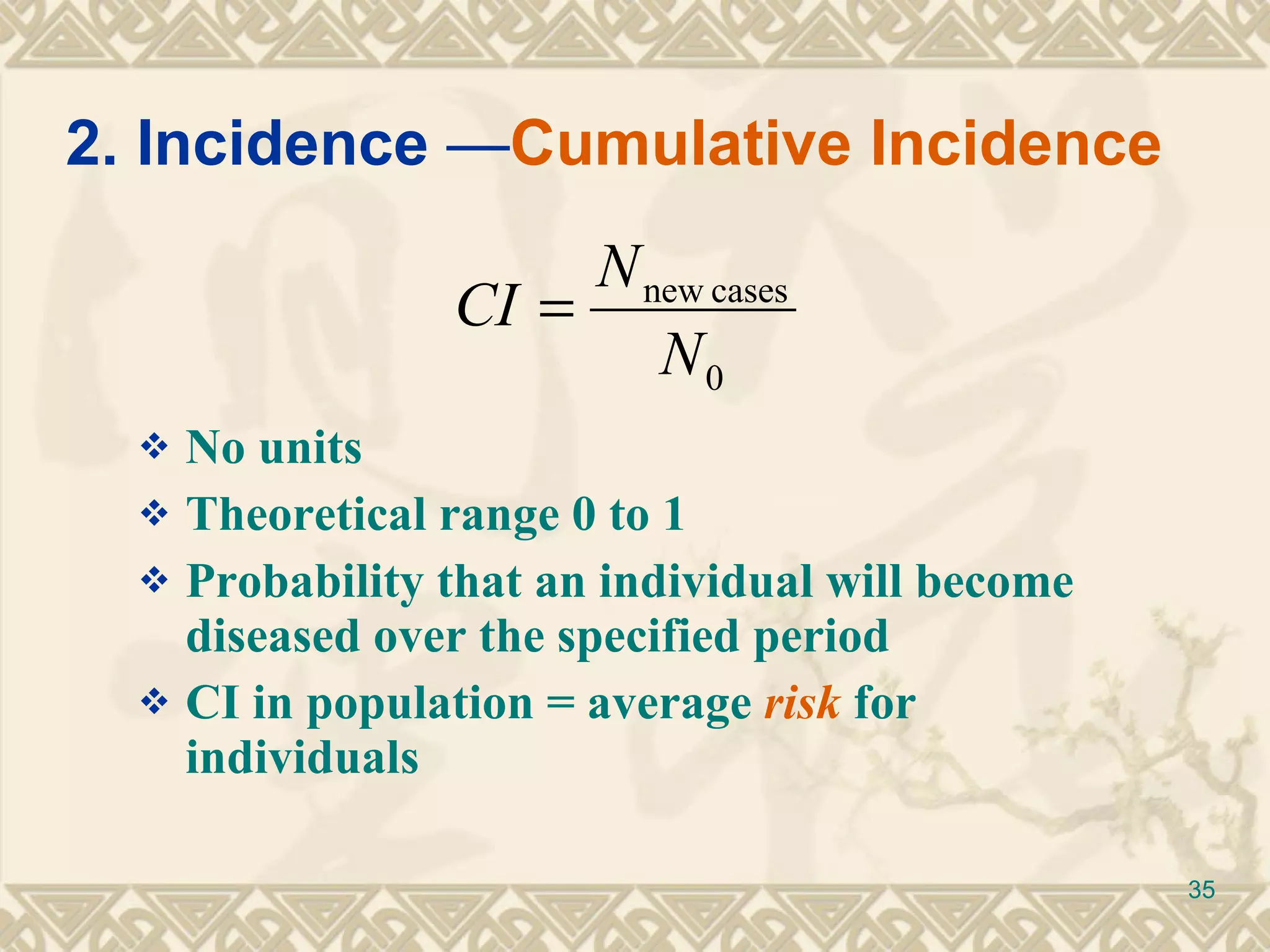 No units Theoretical range 0 to 1 Probability that an individual will become diseased over the specified period CI in population = average  risk  for individuals 2. Incidence  — Cumulative Incidence 