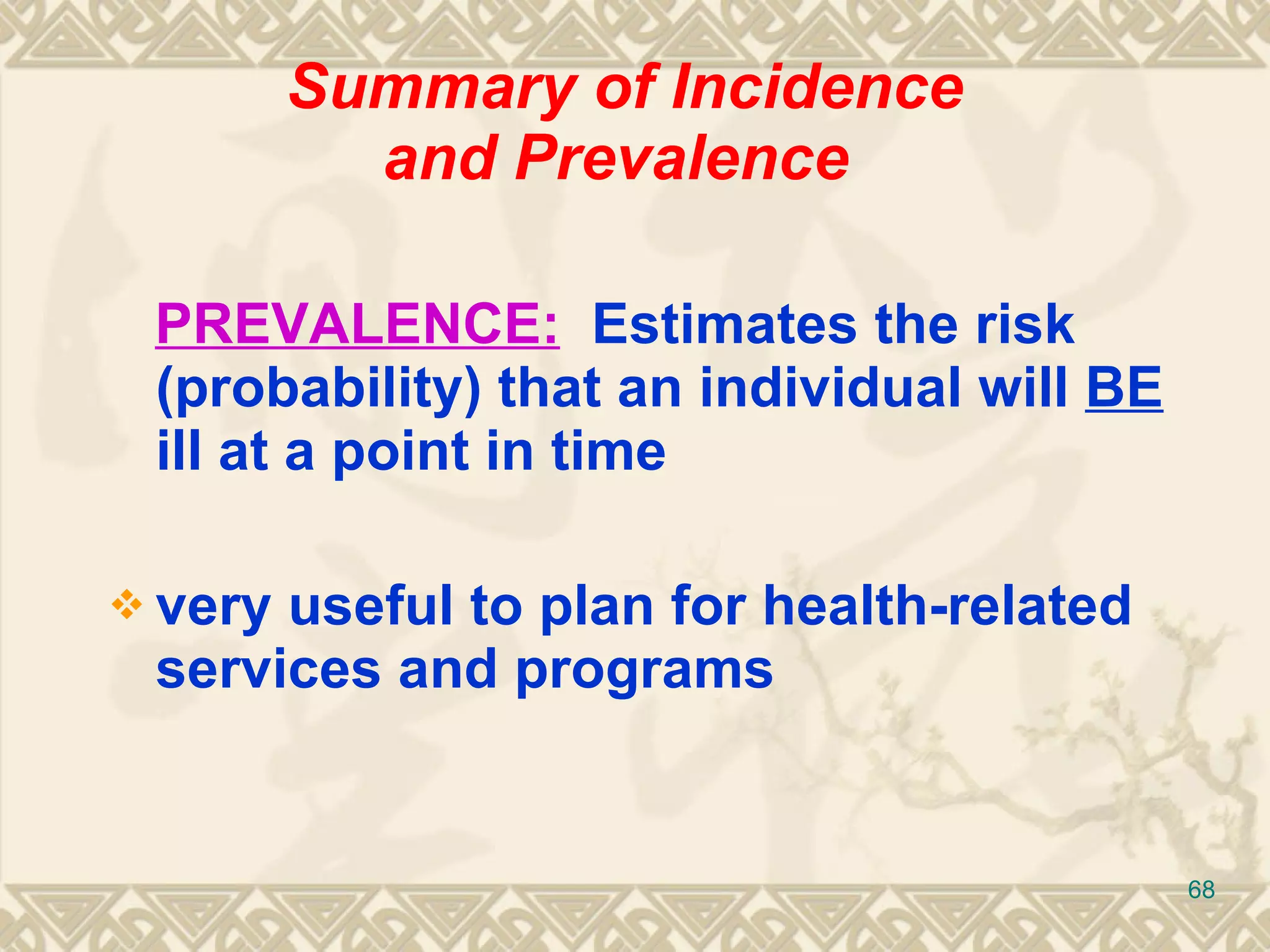 Summary of Incidence and Prevalence  PREVALENCE:   Estimates the risk (probability) that an individual will  BE  ill at a point in time very useful to plan for health-related services and programs 