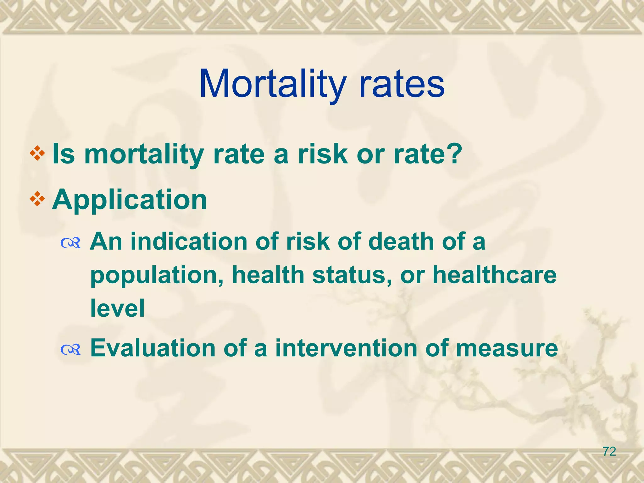 Mortality rates Is mortality rate a risk or rate? Application  An indication of risk of death of a population, health status, or healthcare level Evaluation of a intervention of measure  