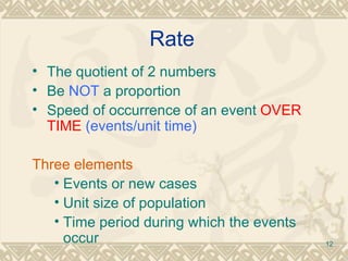 Rate The quotient of 2 numbers Be  NOT  a proportion Speed of occurrence of an event  OVER TIME  (events/unit time) Three elements   Events or new cases Unit size of population Time period during which the events occur 