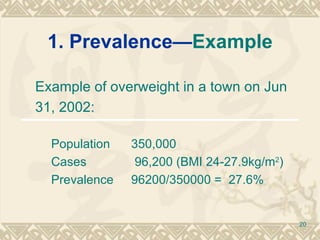 1. Prevalence— Example Example of overweight in a town on Jun 31, 2002: Population  350,000 Cases   96,200 (BMI 24-27.9kg/m 2 ) Prevalence  96200/350000 =  27.6% 